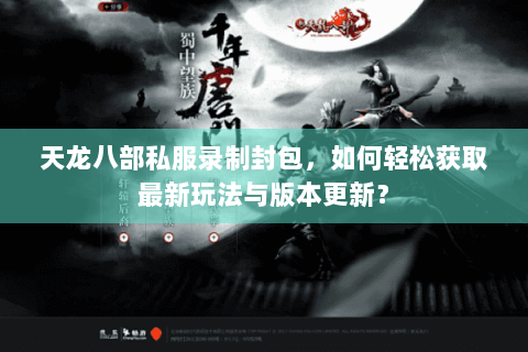 天龙八部私服录制封包,如何轻松获取最新玩法与版本更新? 天龙八部私服录制封包,如何轻松获取最新玩法与版本更新?