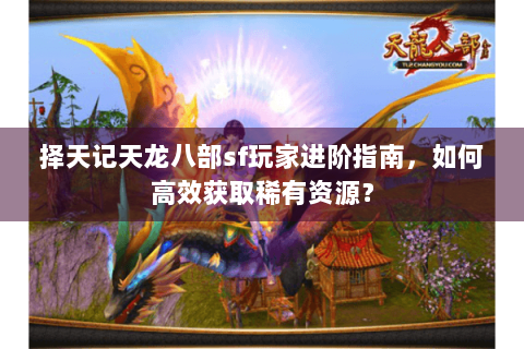择天记天龙八部sf玩家进阶指南,如何高效获取稀有资源? 择天记天龙八部sf玩家进阶指南,如何高效获取稀有资源?