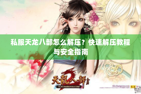 私服天龙八部怎么解压?快速解压教程与安全指南 私服天龙八部怎么解压?快速解压教程与安全指南