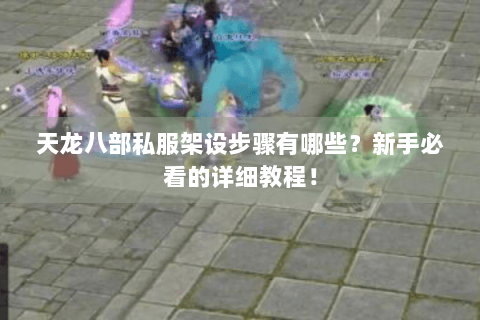 天龙八部私服架设步骤有哪些?新手必看的详细教程! 天龙八部私服架设步骤有哪些?新手必看的详细教程!