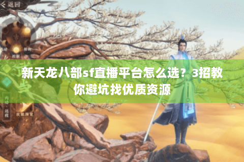 新天龙八部sf直播平台怎么选？3招教你避坑找优质资源