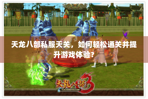 天龙八部私服天关,如何轻松通关并提升游戏体验? 天龙八部私服天关,如何轻松通关并提升游戏体验?