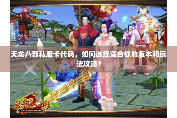 天龙八部私服卡代码，如何选择适合你的版本和玩法攻略？