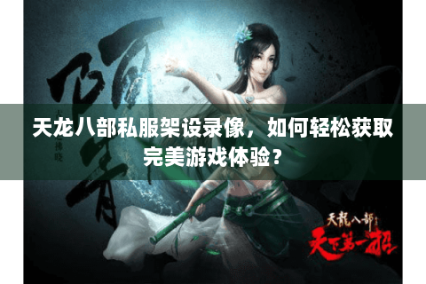 天龙八部私服架设录像，如何轻松获取完美游戏体验？