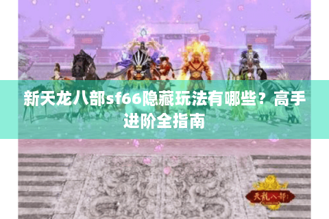 新天龙八部sf66隐藏玩法有哪些？高手进阶全指南