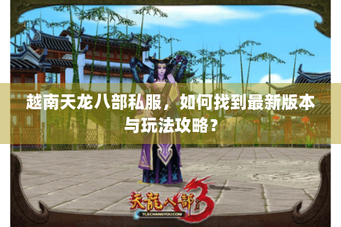 越南天龙八部私服,如何找到最新版本与玩法攻略? 越南天龙八部私服,如何找到最新版本与玩法攻略?