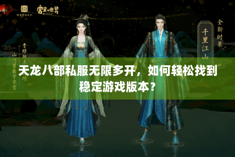 天龙八部私服无限多开,如何轻松找到稳定游戏版本? 天龙八部私服无限多开,如何轻松找到稳定游戏版本?