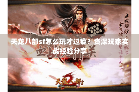 天龙八部sf怎么玩才过瘾?资深玩家实战经验分享 天龙八部sf怎么玩才过瘾?资深玩家实战经验分享