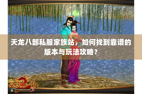 天龙八部私服家族站,如何找到靠谱的版本与玩法攻略? 天龙八部私服家族站,如何找到靠谱的版本与玩法攻略?