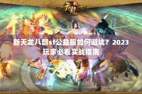 新天龙八部sf公益服如何避坑?2023玩家必看实战指南 新天龙八部sf公益服如何避坑?2023玩家必看实战指南