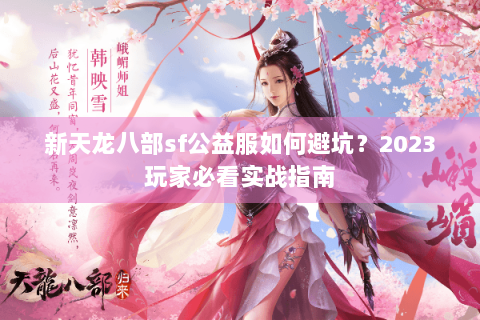 新天龙八部sf公益服如何避坑?2023玩家必看实战指南 新天龙八部sf公益服如何避坑?2023玩家必看实战指南